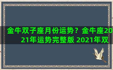 金牛双子座月份运势？金牛座2021年运势完整版 2021年双子座全年运势详解